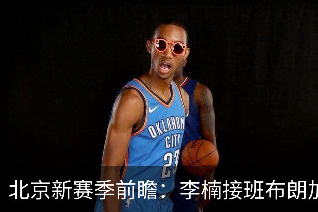北京新赛季前瞻：李楠接班布朗加盟，健康成争冠X因素