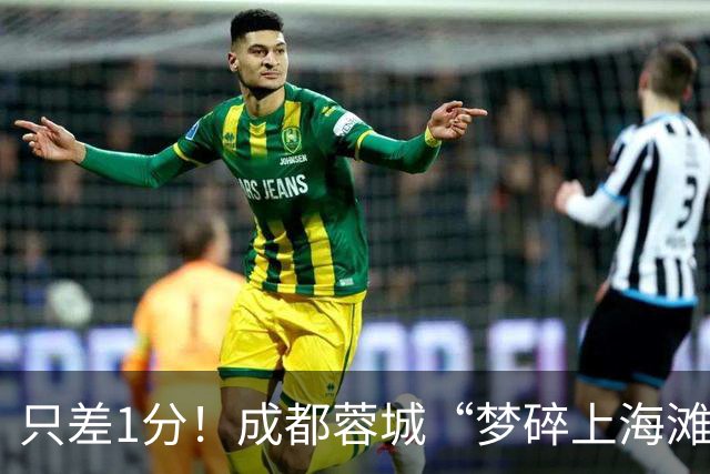 只差1分！成都蓉城“梦碎上海滩”？海港火力全开，蓉城大将回归