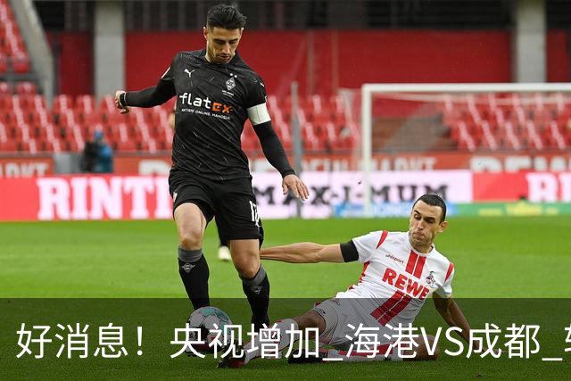 好消息！央视增加 海港VS成都 转播，周末就有三场CCTV直播