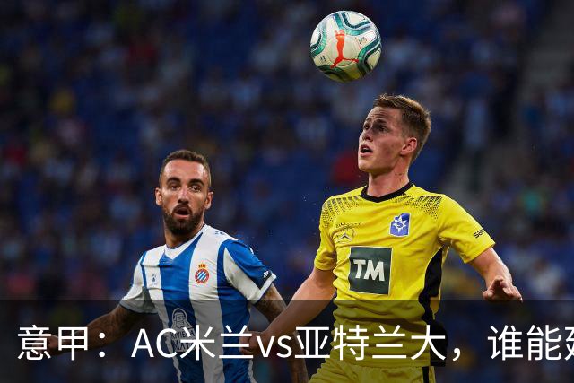 意甲：AC米兰vs亚特兰大，谁能延续强势状态？