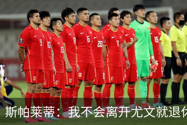 斯帕莱蒂：我不会离开尤文就退休，甚至再带下一支球队也不会