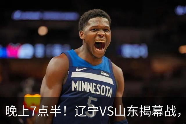 晚上7点半！辽宁VS山东揭幕战，新老核心后卫齐登场，2大辽宁旧将欲复仇