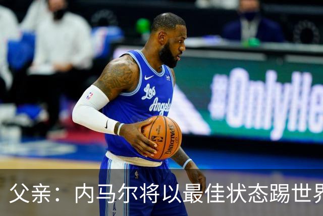 父亲：内马尔将以最佳状态踢世界杯决赛 帮巴西夺冠