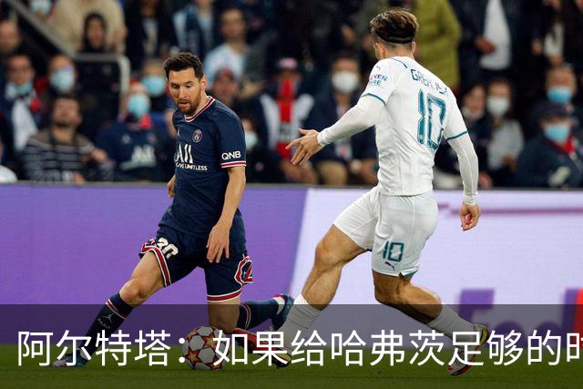 阿尔特塔：如果给哈弗茨足够的时间，我坚信他单赛季能进30球