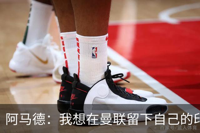 阿马德：我想在曼联留下自己的印记；每年参加欧冠应成为常态
